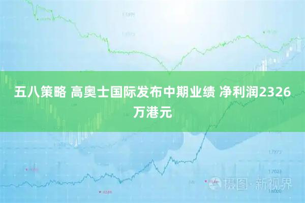 五八策略 高奥士国际发布中期业绩 净利润2326万港元