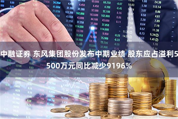 中融证券 东风集团股份发布中期业绩 股东应占溢利5500万元同比减少9196%