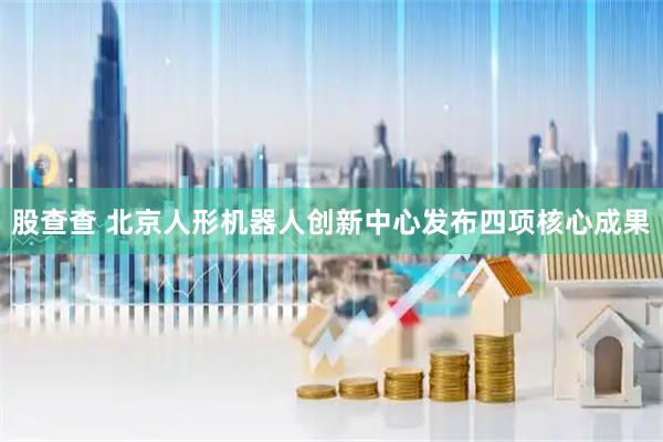 股查查 北京人形机器人创新中心发布四项核心成果