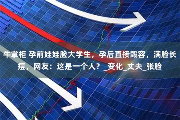 牛掌柜 孕前娃娃脸大学生，孕后直接毁容，满脸长痘，网友：这是一个人？_变化_丈夫_张脸
