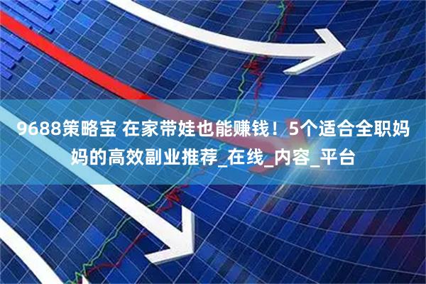 9688策略宝 在家带娃也能赚钱！5个适合全职妈妈的高效副业推荐_在线_内容_平台