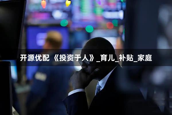 开源优配 《投资于人》_育儿_补贴_家庭