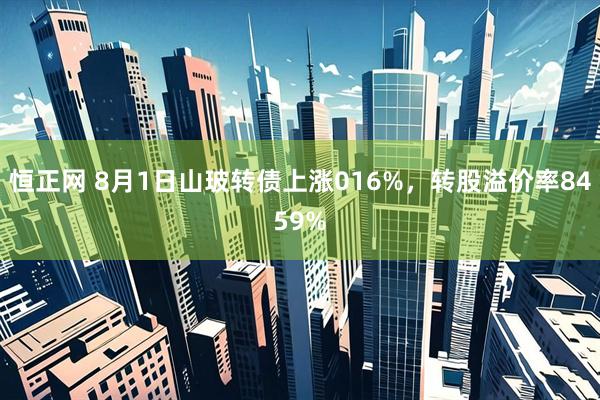 恒正网 8月1日山玻转债上涨016%，转股溢价率8459%