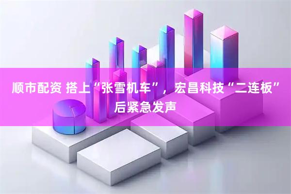 顺市配资 搭上“张雪机车”，宏昌科技“二连板”后紧急发声