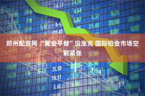郑州配资网 “黄金平替”没涨完 国际铂金市场空前紧张