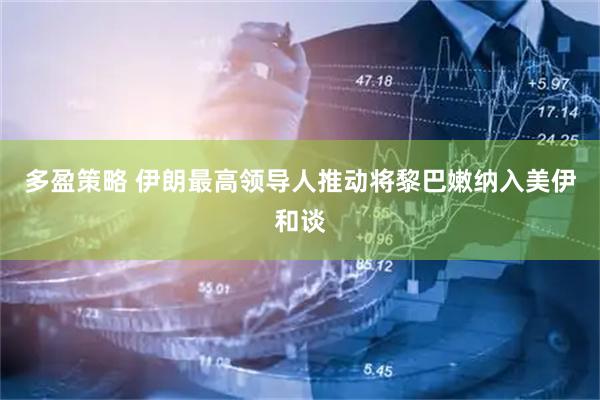 多盈策略 伊朗最高领导人推动将黎巴嫩纳入美伊和谈
