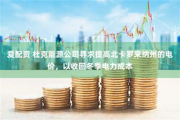 爱配资 杜克能源公司寻求提高北卡罗来纳州的电价，以收回冬季电力成本
