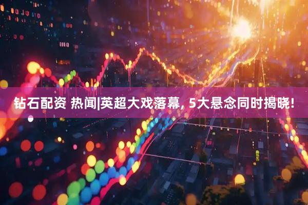 钻石配资 热闻|英超大戏落幕, 5大悬念同时揭晓!